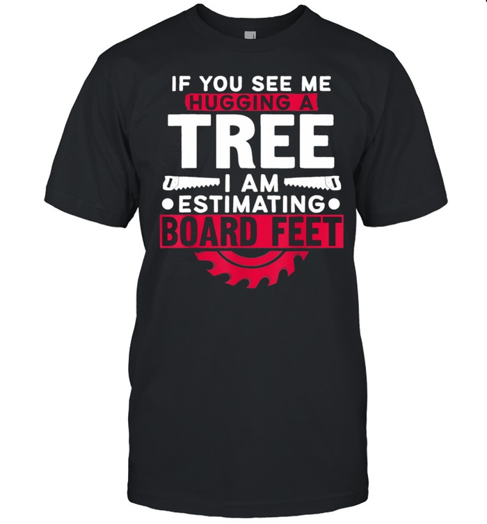 If You See Me Hugging A Tree I'm Estimating Board Feet Woods  Classic Men's T-shirt