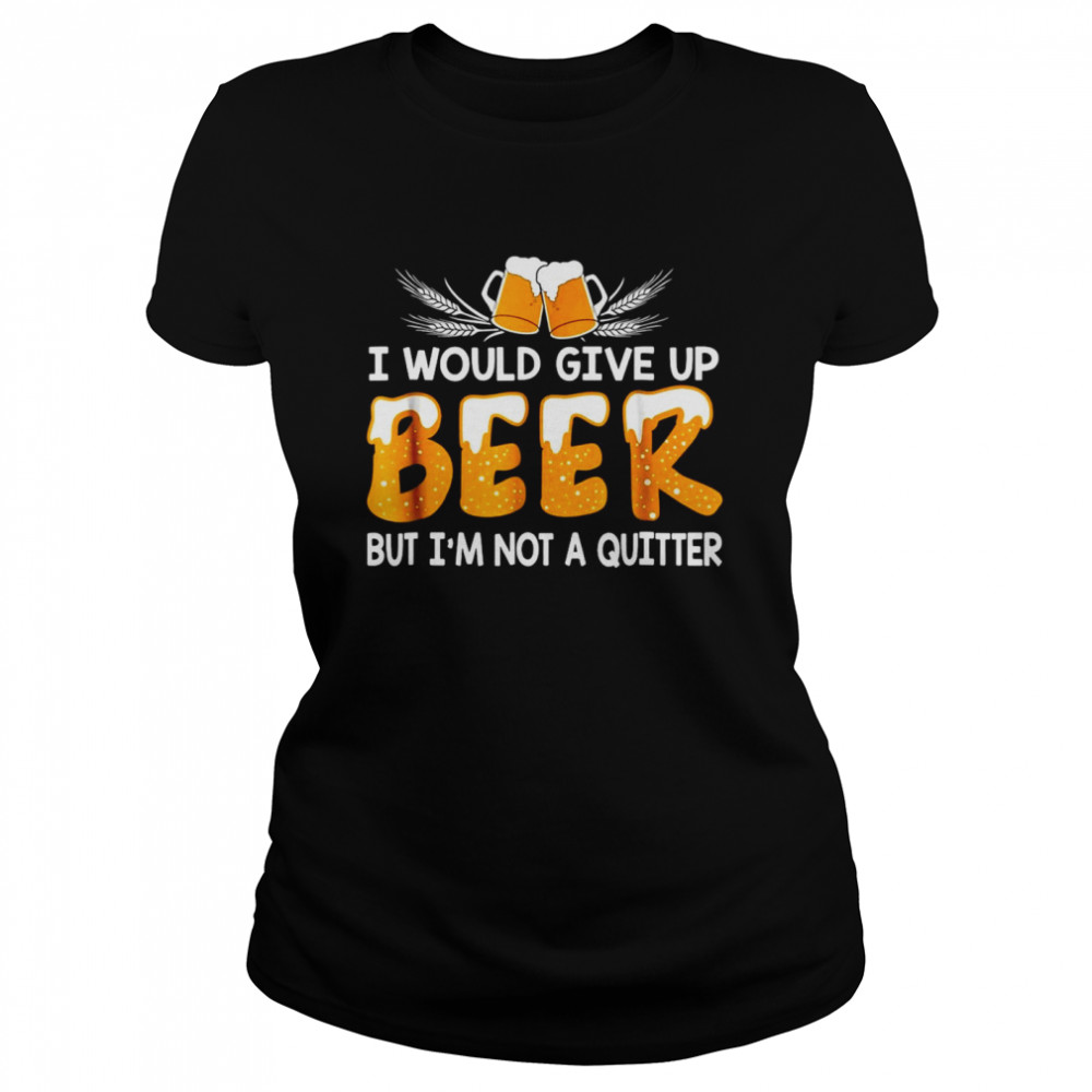 I Would Give Up Beer But I’m Not A Quitter  Classic Women's T-shirt