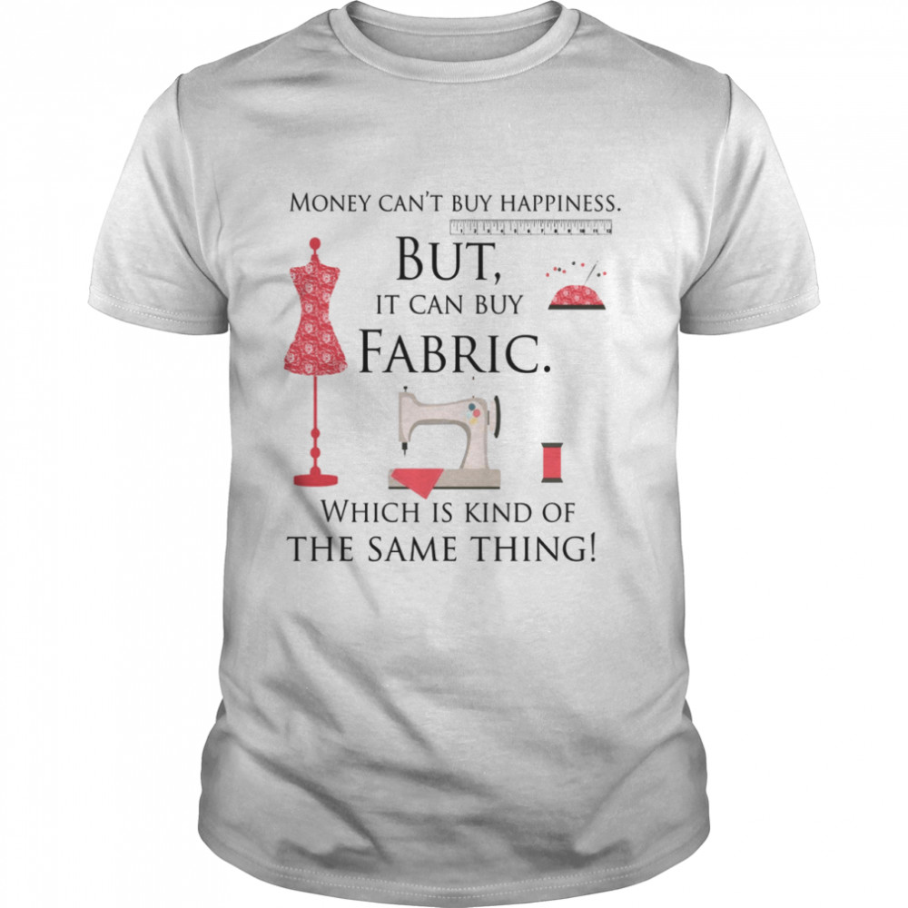 Money can’t buy happiness but it can buy fabric which is kinda the same thing shirt Classic Men's T-shirt