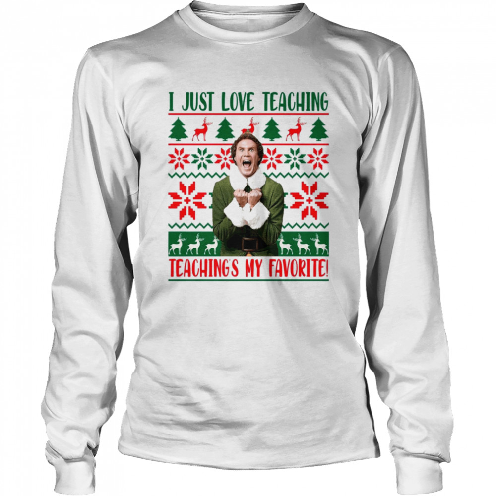 I Just Love Teaching Elf Teaching’s My Favorite Ugly Christmas shirt Long Sleeved T-shirt
