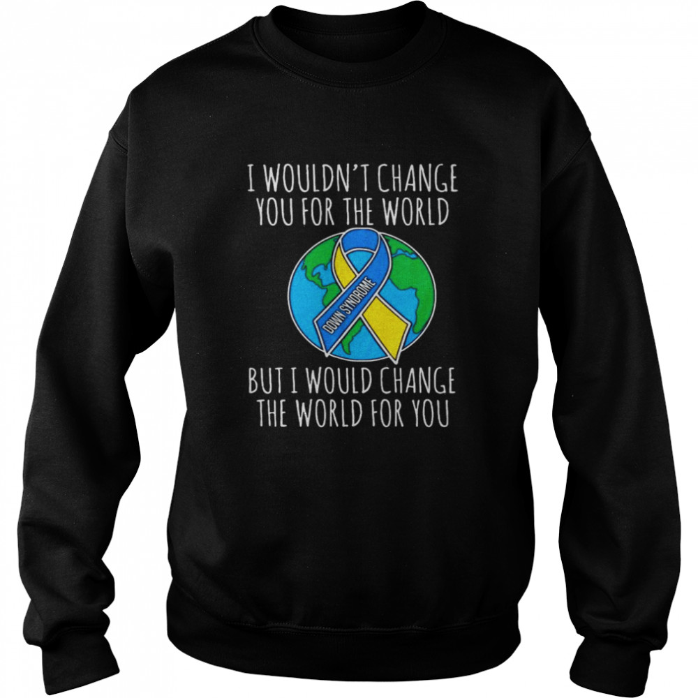 I Wouldn’t Change You For The Worlds But Would Change The World For You  Unisex Sweatshirt