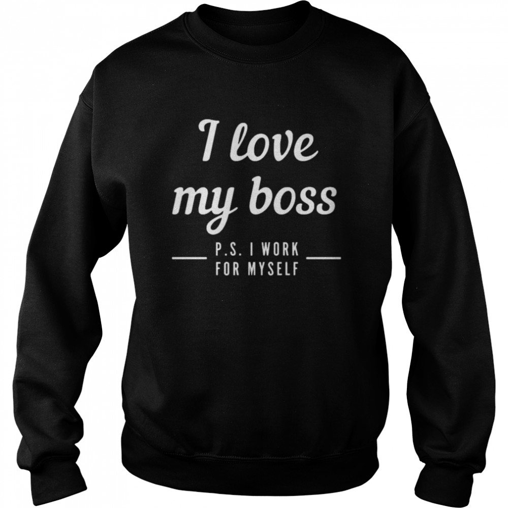 I love my boss p s I work for myself shirt Unisex Sweatshirt