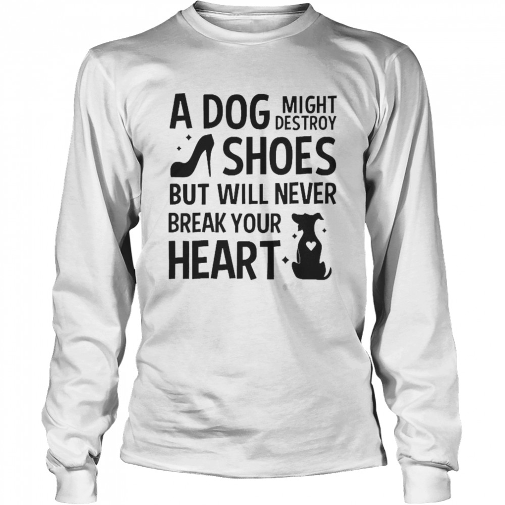 A Dog Might Destroy Shoes But Will Never Break Your Heart T-shirt Long Sleeved T-shirt