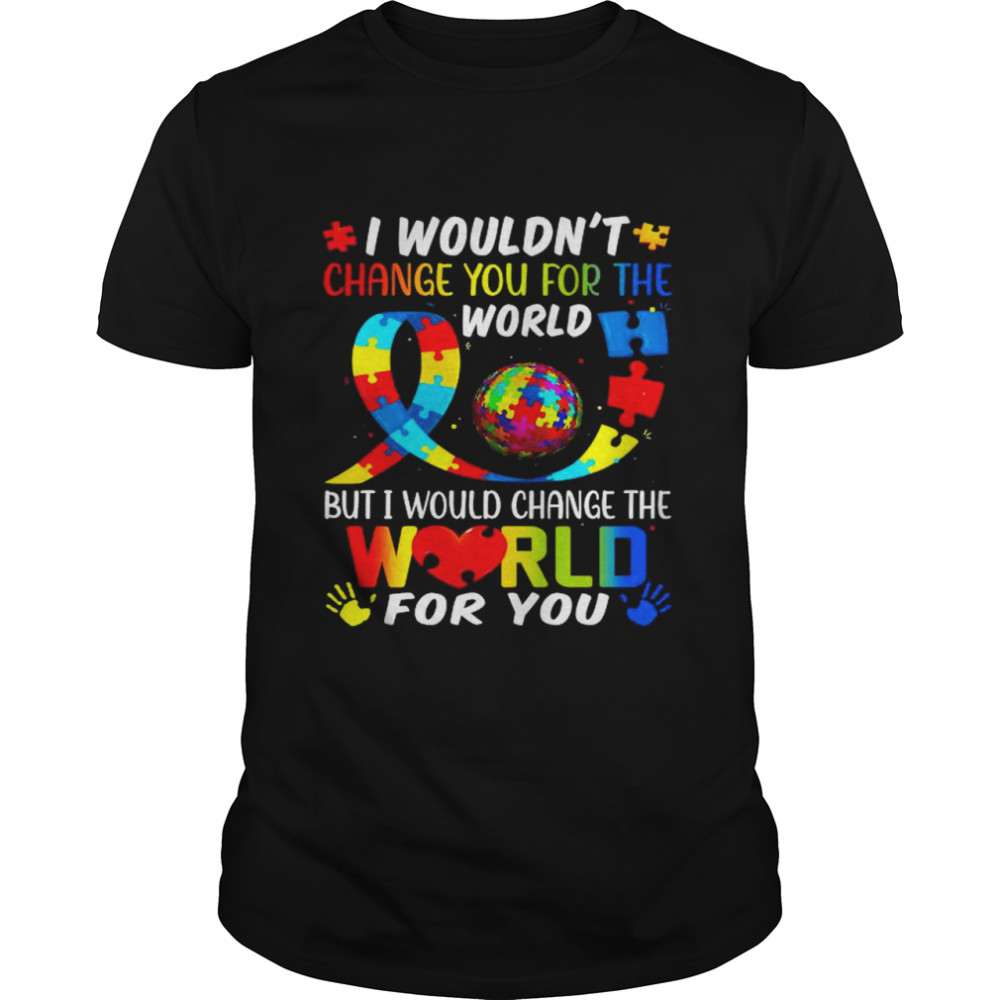 Autism I Wouldn’t Change You For World But I Would Change The World For You Shirt