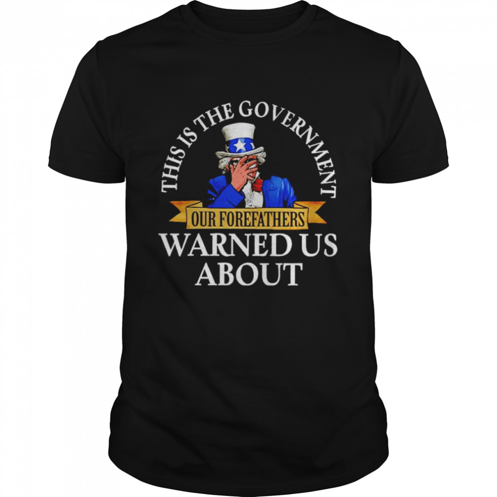 Uncle Sam This Is The Government Our Forefathers Warned Us Shirt