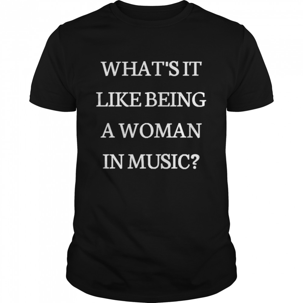 What’s It Like Being A Woman In Music Shirt