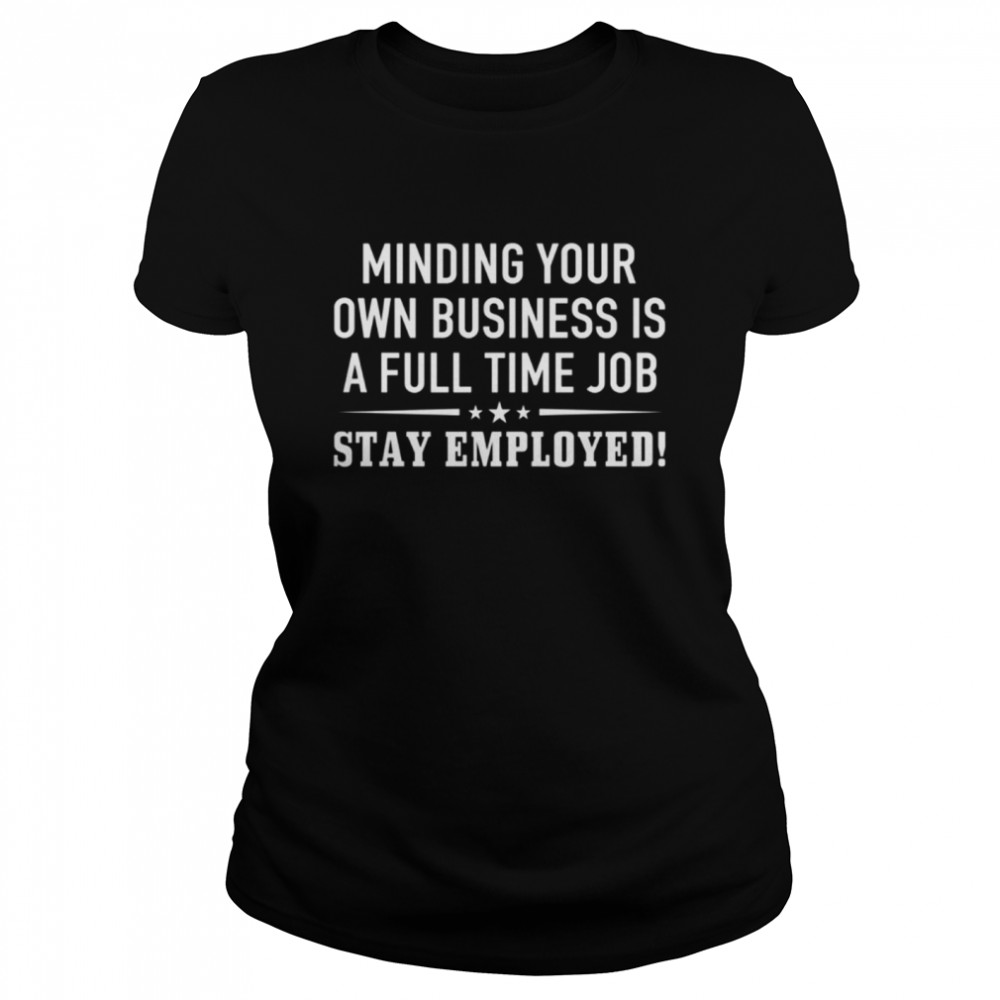 Minding your own business is a full time job stay employed shirt Classic Women's T-shirt