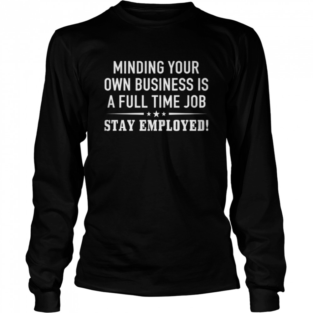 Minding your own business is a full time job stay employed shirt Long Sleeved T-shirt