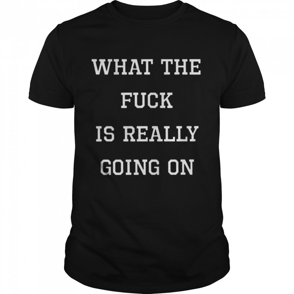 What the fuck is really going on shirt