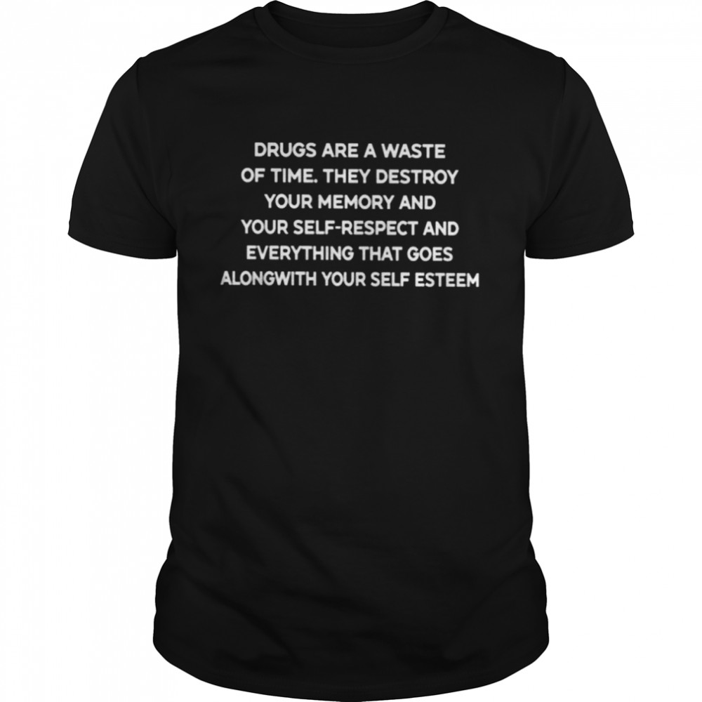 Drugs Are A Waste Of Time. They Destroy Your Memory And Your Self-Respect And Everything That Goes Along With Your Self Esteem Shirt