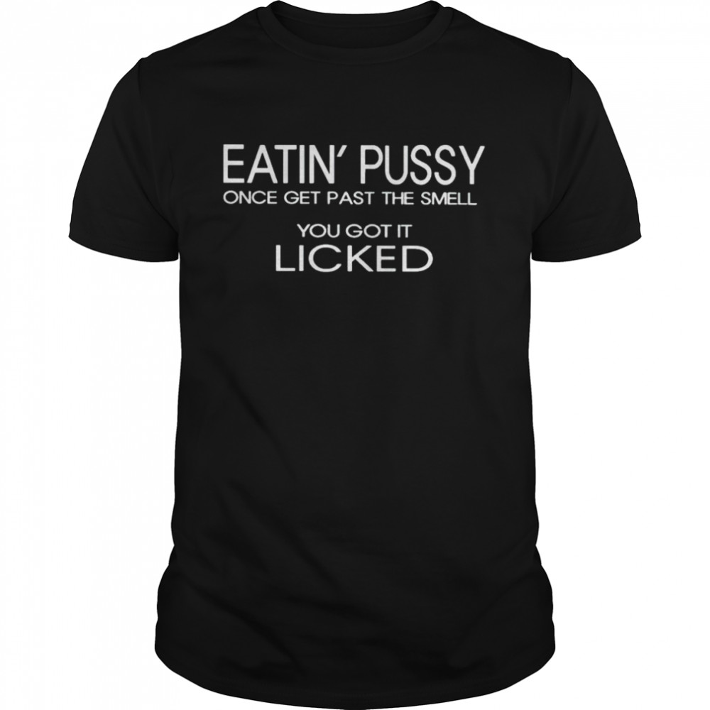 Eatin’ Pussy Once Get Past The Smell You Got It Licked Shirt