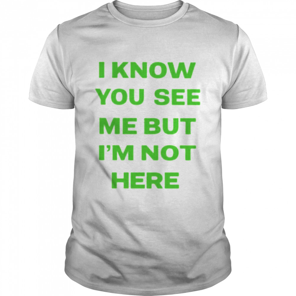 I know you see me but i’m not here shirt