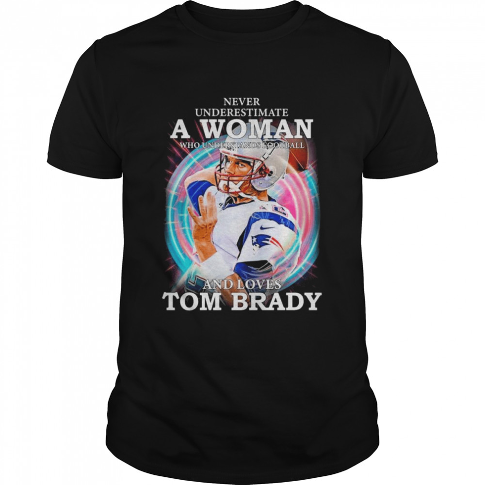 Never Underestimate A Woman Who Understands Football And Loves Tom Brady Shirt