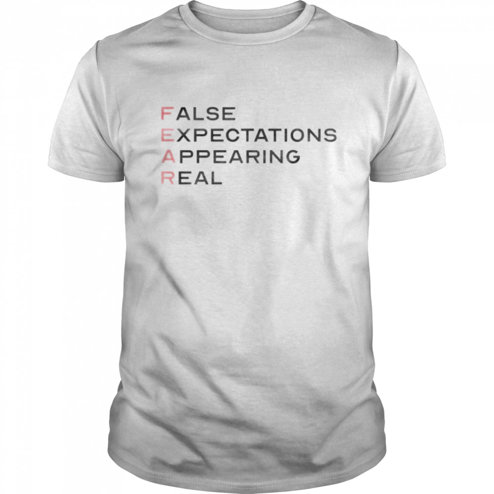 Fear false expectations appearing real shirt