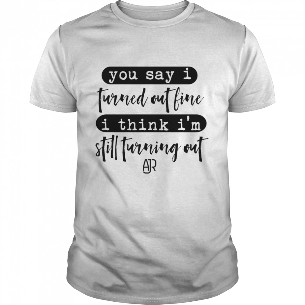 You Say I Turned Out Fine I Think I’m Still Turning Out AJR shirt