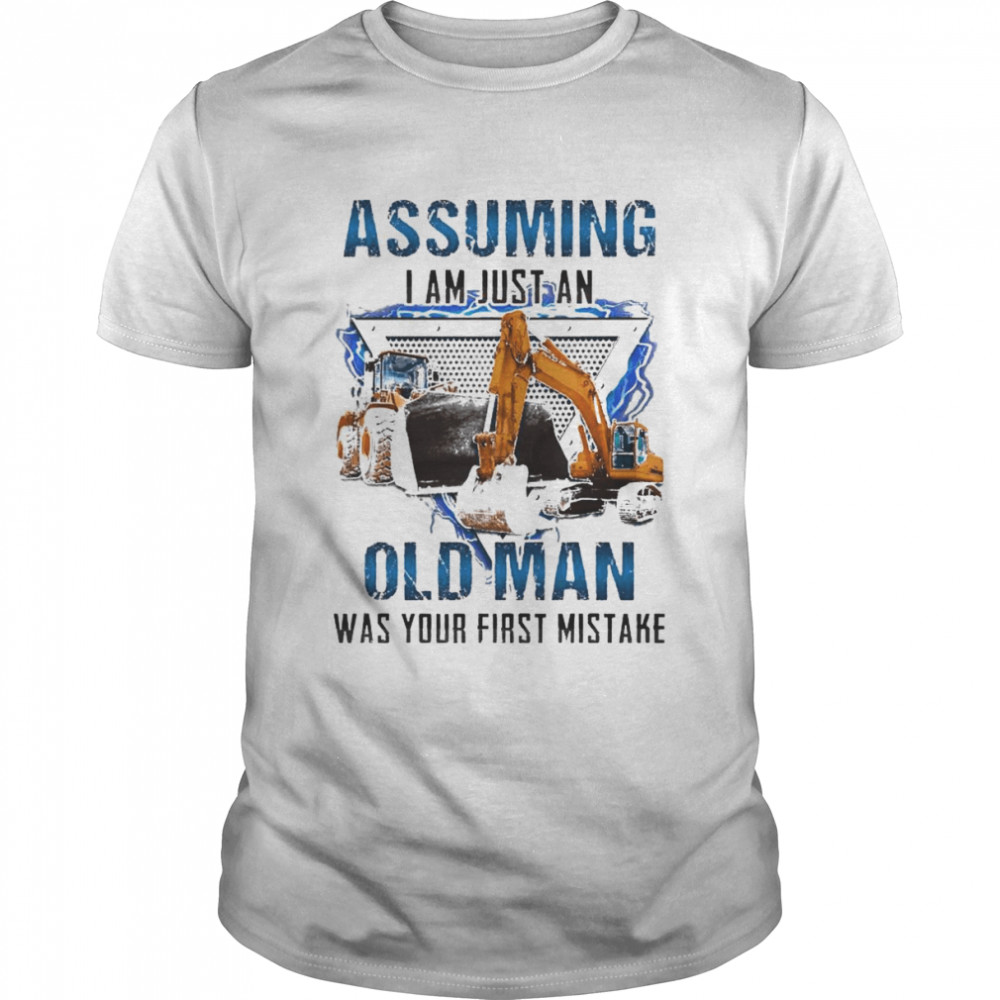 Excavator assuming I am just an old Man was your first mistake shirt