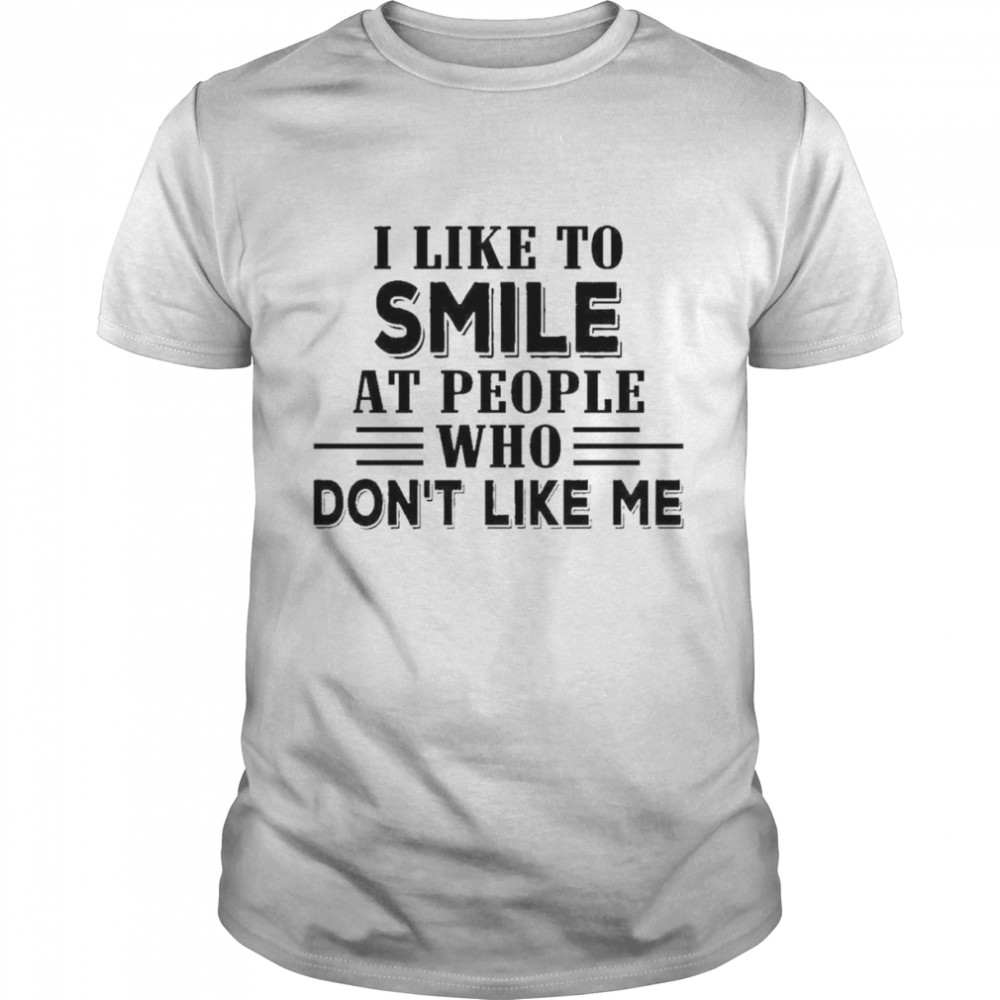 I like to smile at people who don’t like me shirt