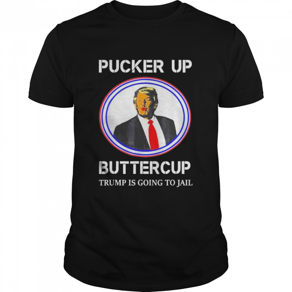 Pucker Up Buttercup Trump Is Going To Jail T-Shirt