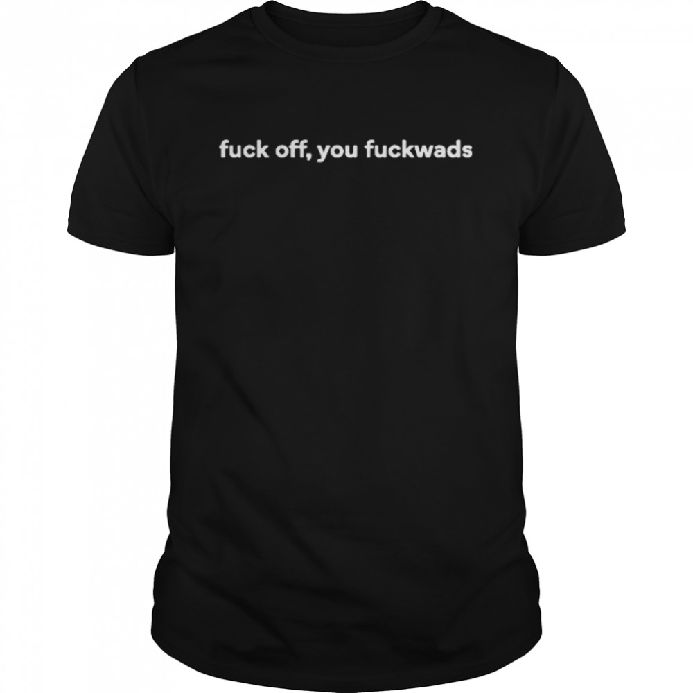 Fuck Off, You Fuckwads Shirt