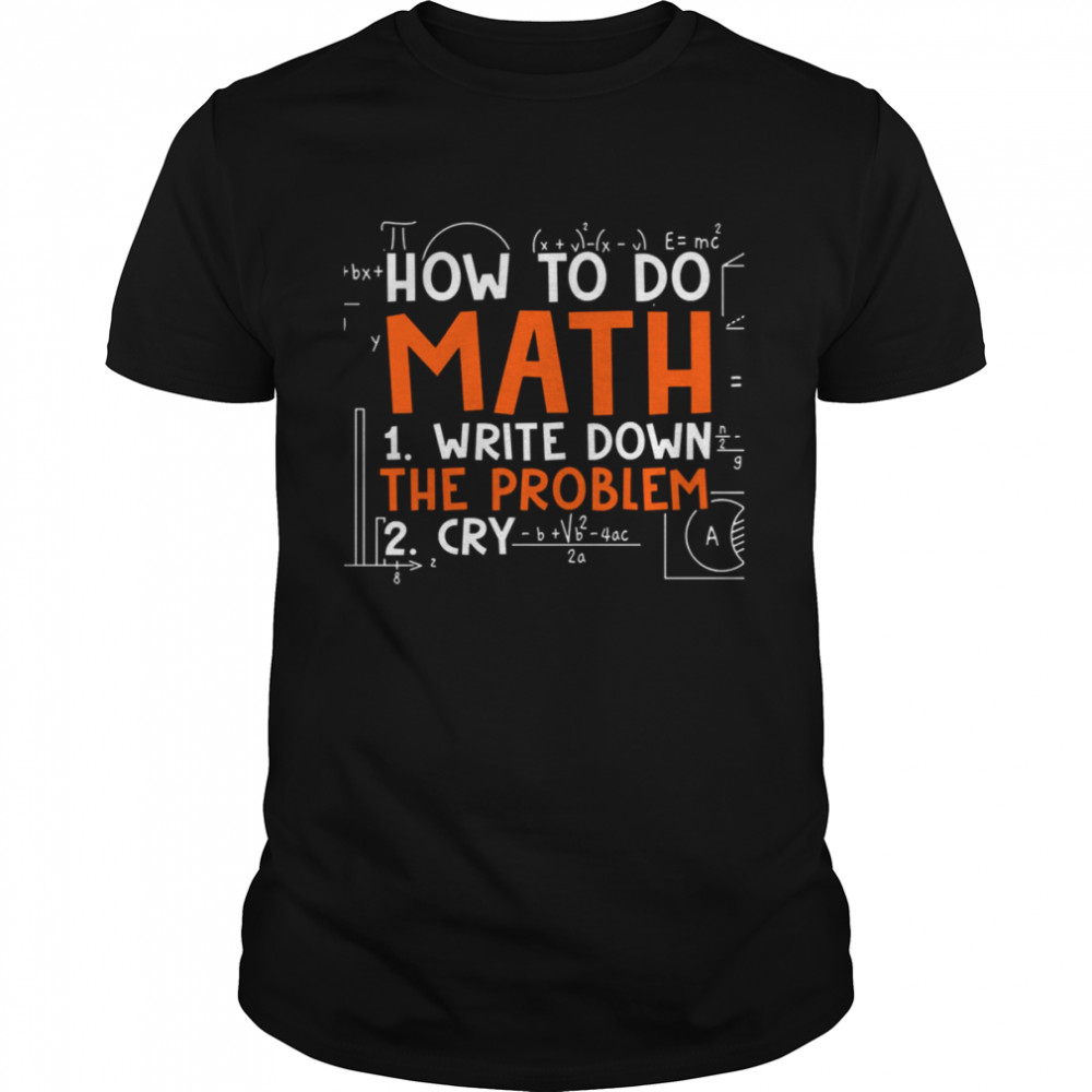 Meme How To Do Math 2022 Write Down The Problem Then Cry shirt