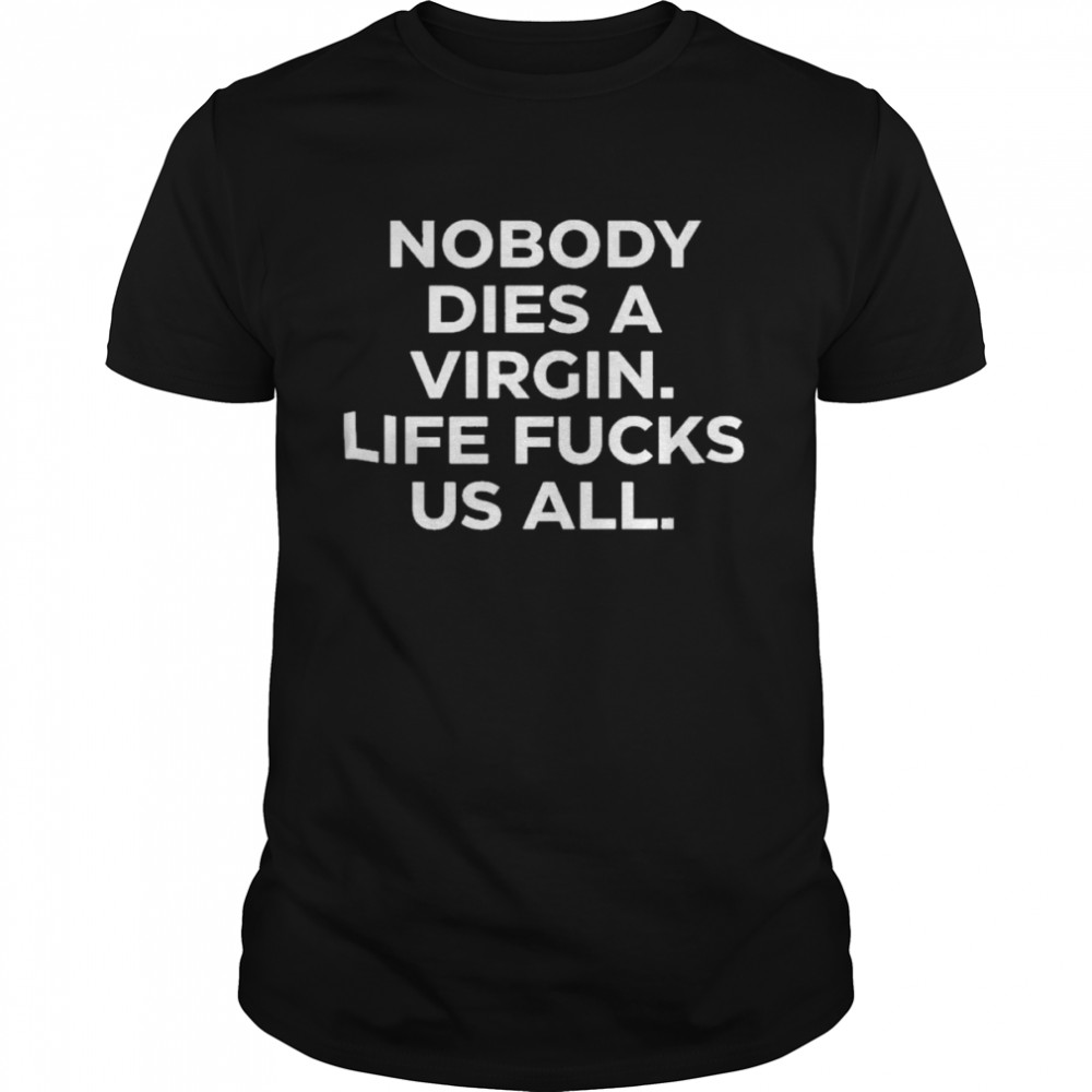 Nobody Dies A Virgin Life Fucks Us All Shirt