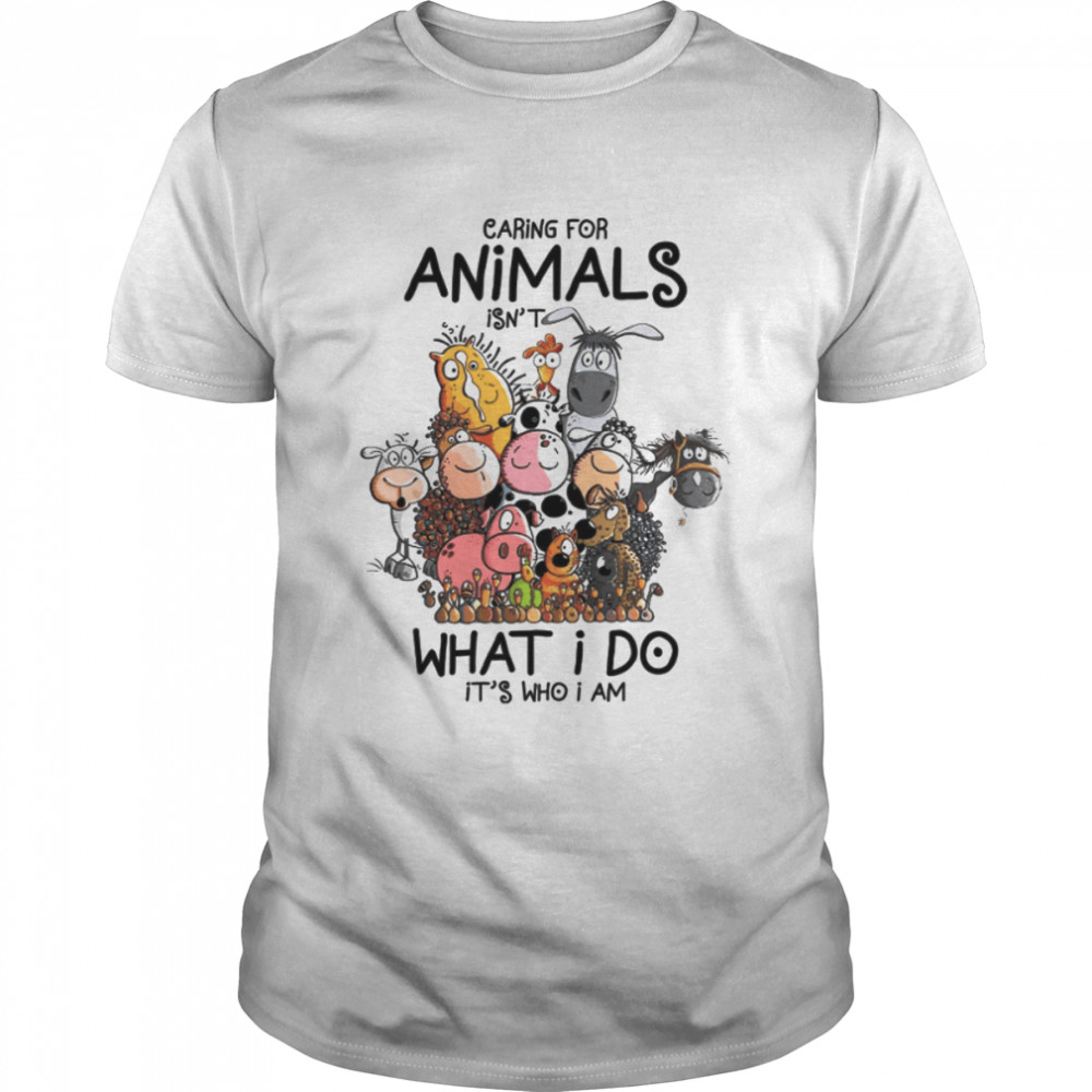 Caring For Animals Isn’t What I Do It’s Who I Am shirt