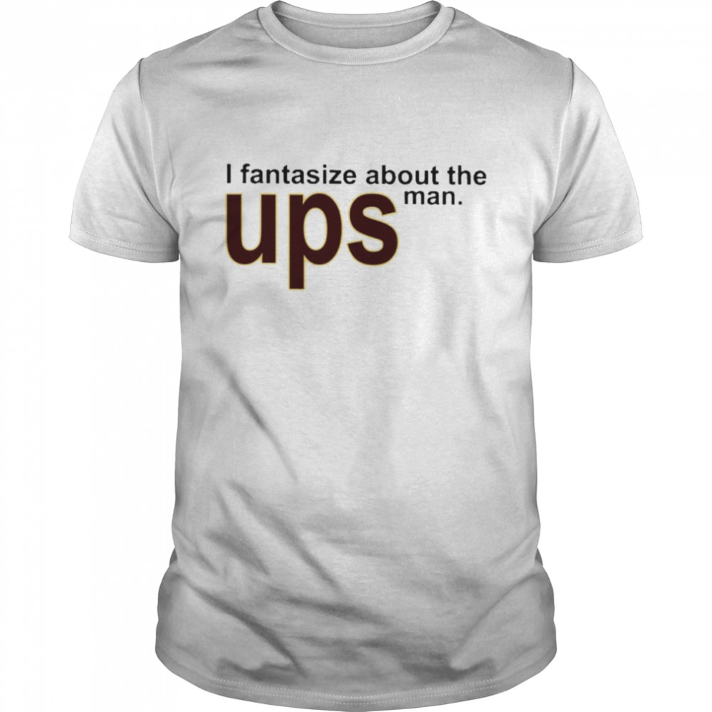 I Fantasize About You The Ups Man T-Shirt