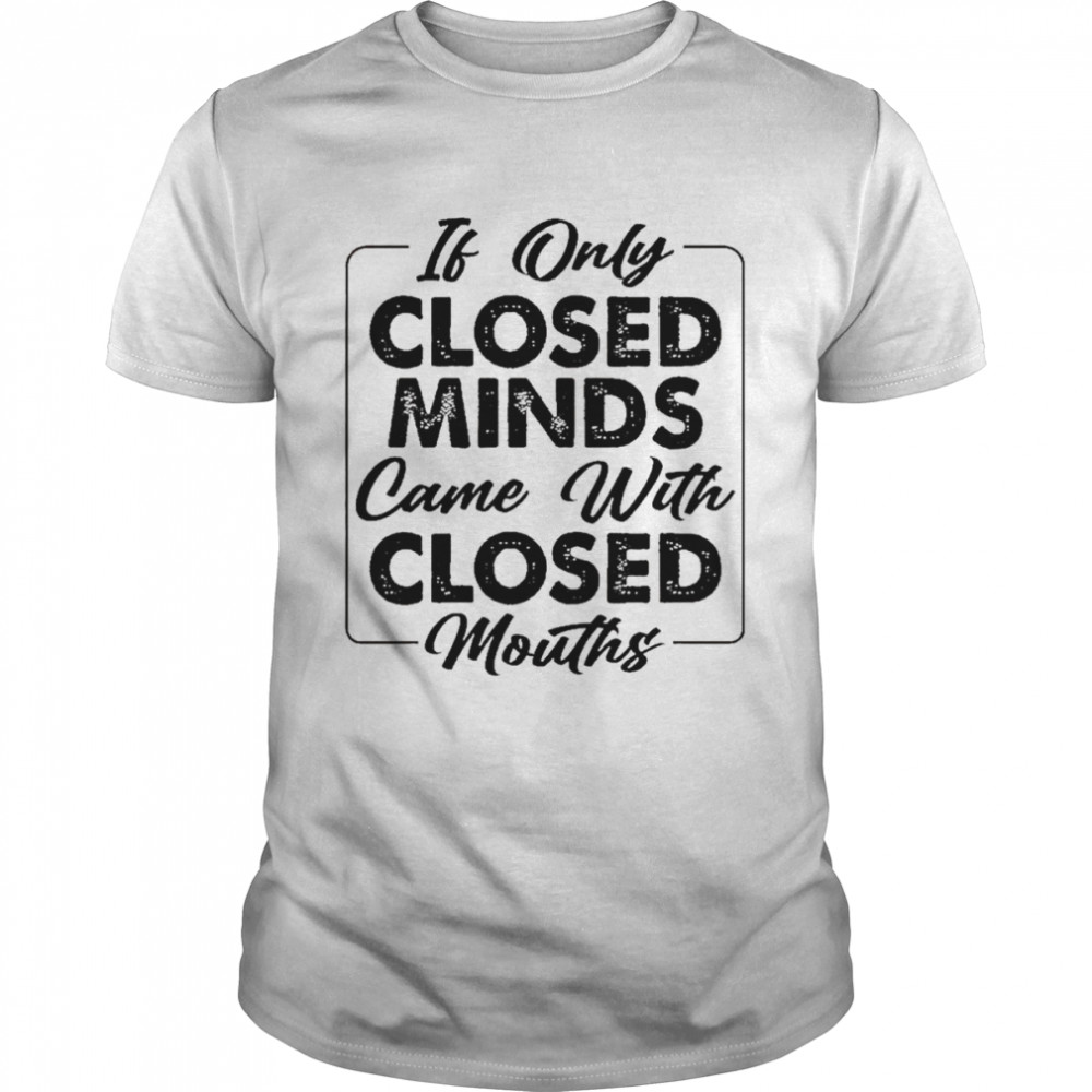 If only Closed Minds came with closed mouths 2022 shirt