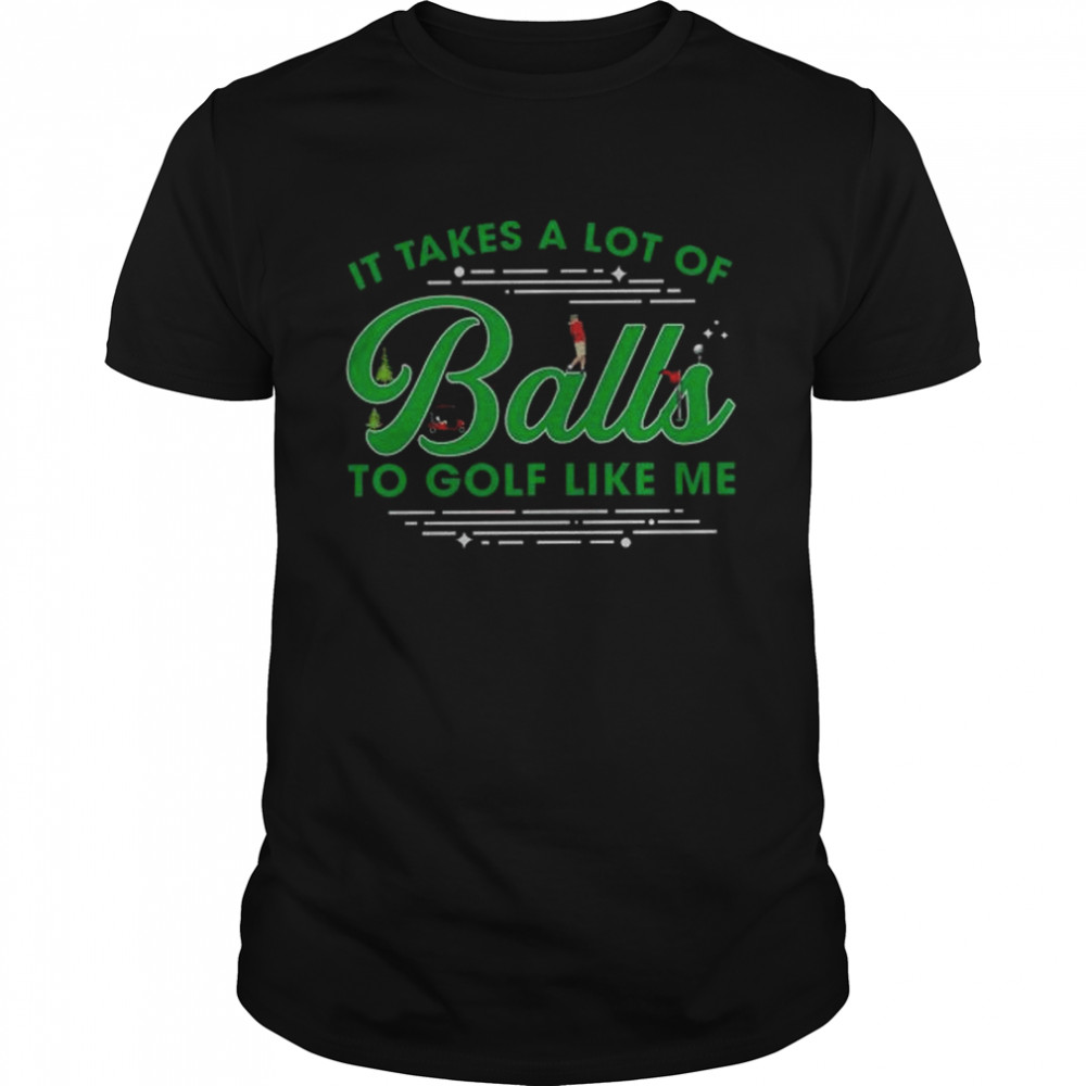 It takes a lot of balls to golf like me shirt