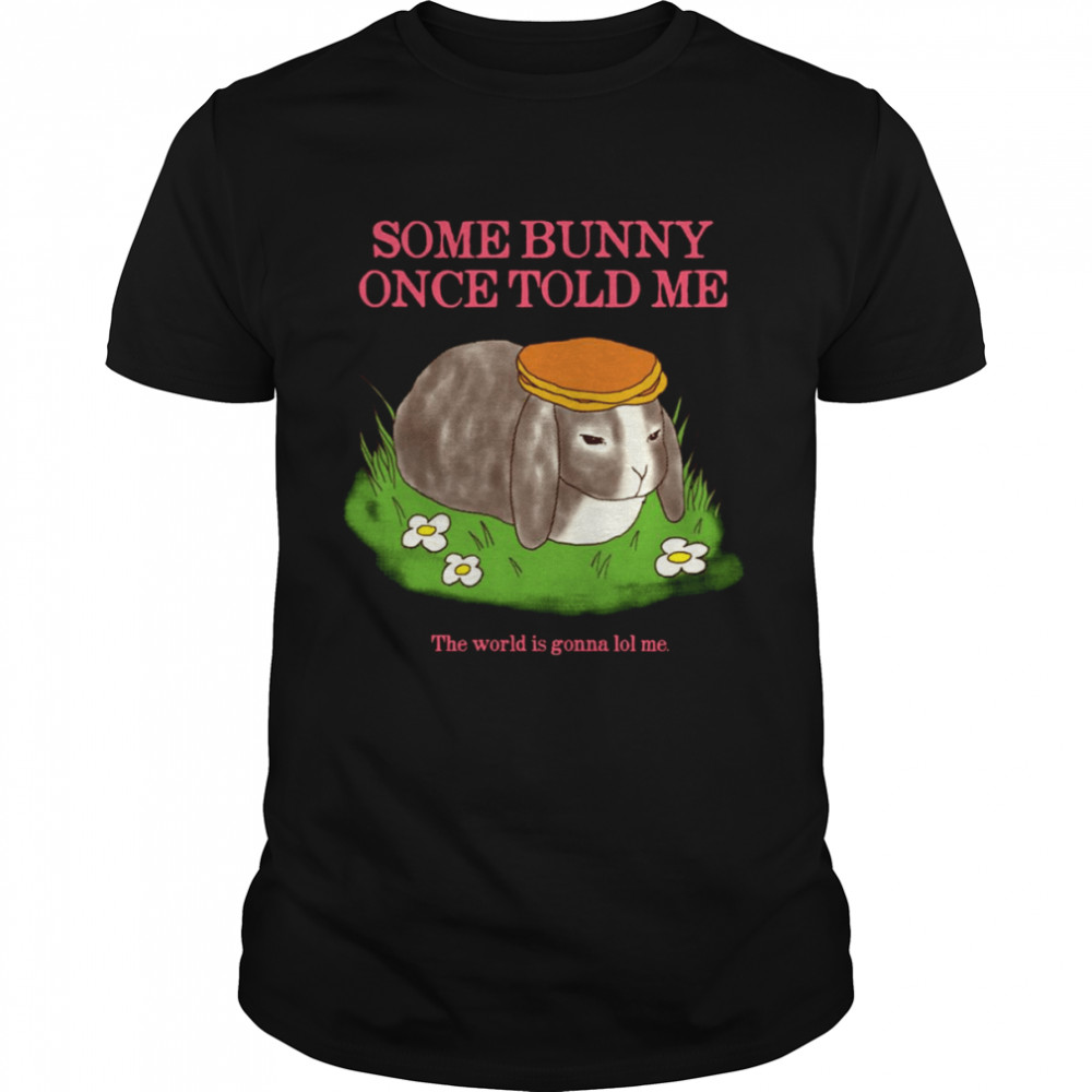 Some Bunny Once Told Me The World Is Gonna Lol Me Cute shirt