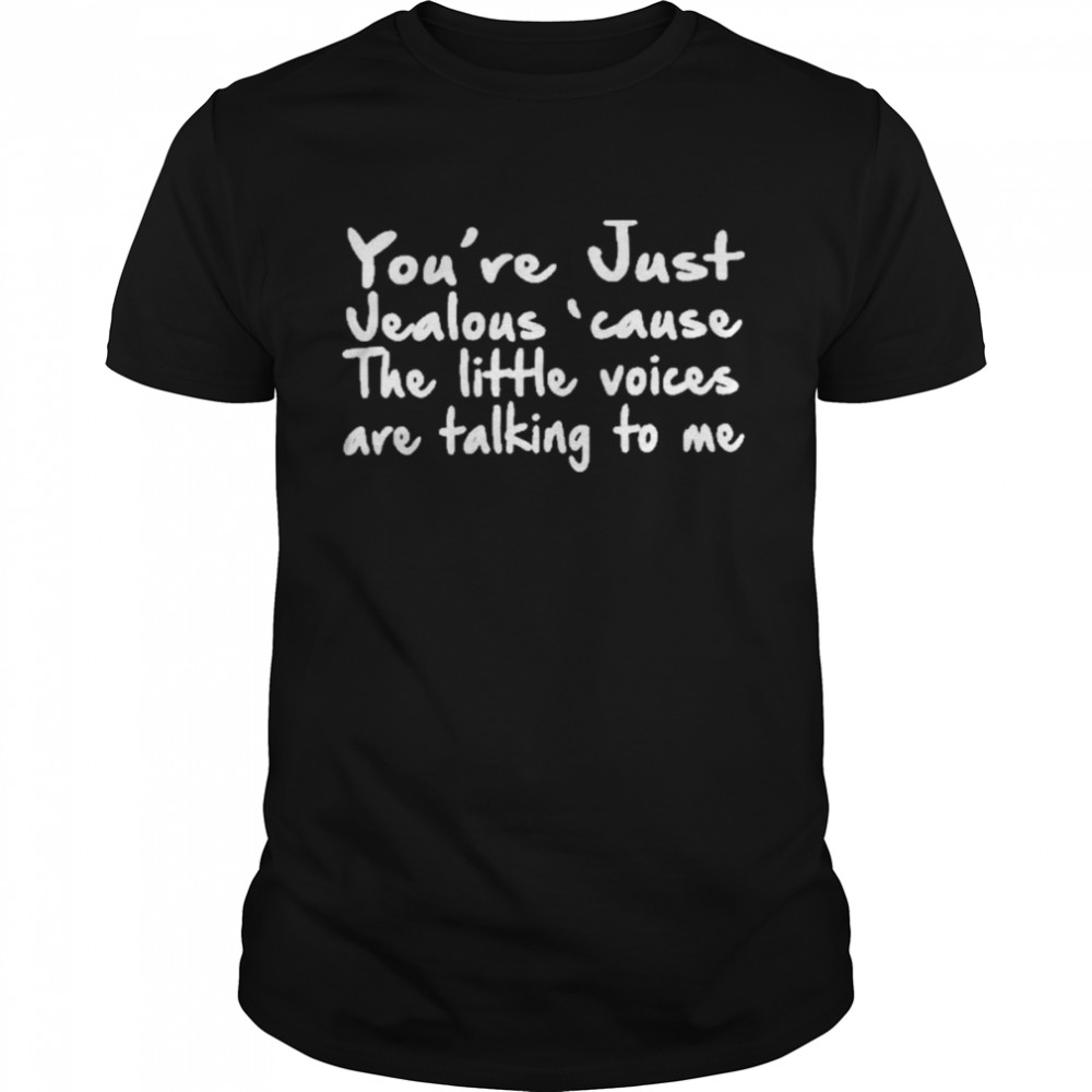 You’re Just Jealous’ Cause The Little Voices Are Talking To Me Shirt