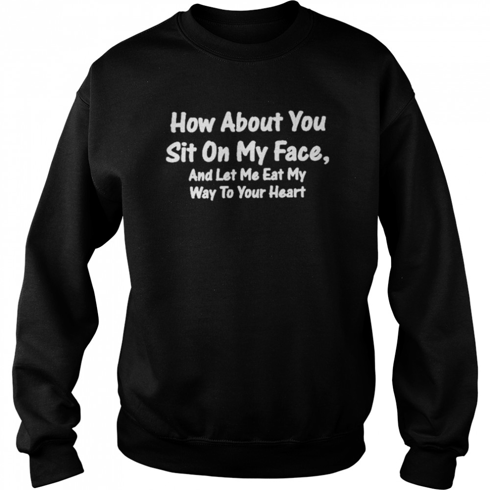 How About You Sit On My Face And Let Me Eat My Way To Your Heart Tee  Unisex Sweatshirt