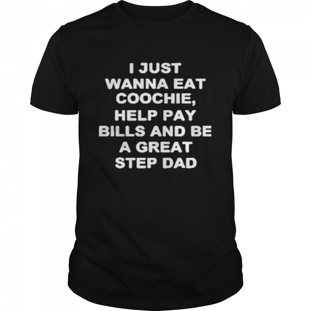 I Just Wanna Eat Coochie Help Pay Bills And Be A Great Stepdad  Classic Men's T-shirt
