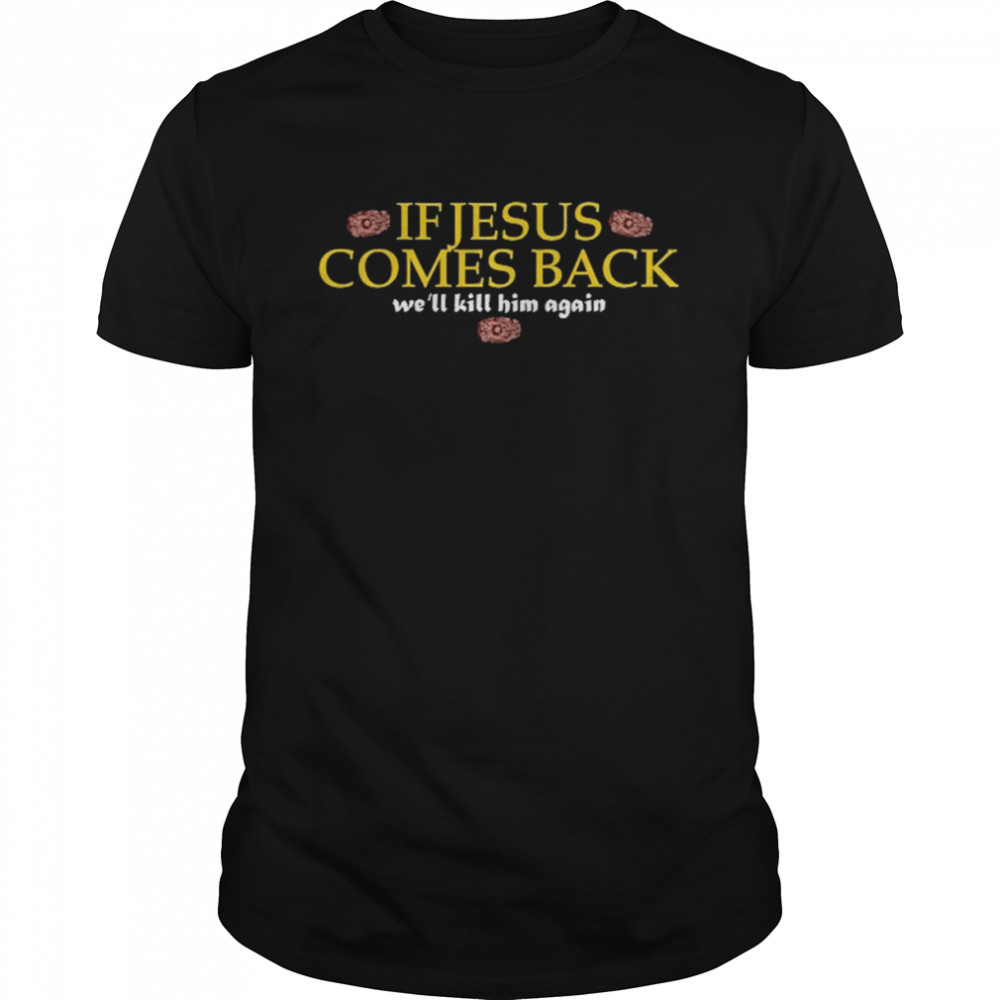 If Jesus Comes Back We’ll Kill Him Again Shirt