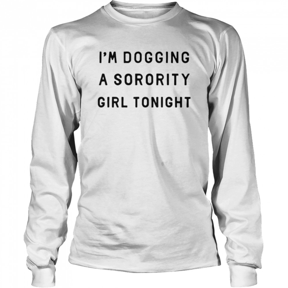 I’m dogging a sorority girl tonight shirt Long Sleeved T-shirt