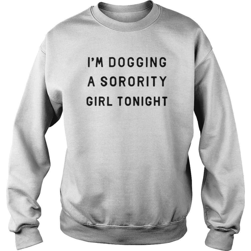 I’m dogging a sorority girl tonight shirt Unisex Sweatshirt