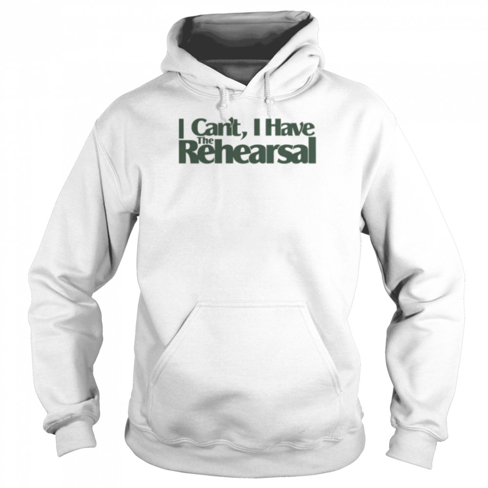 Quote I Can’t I Have The Rehearsal shirt Unisex Hoodie