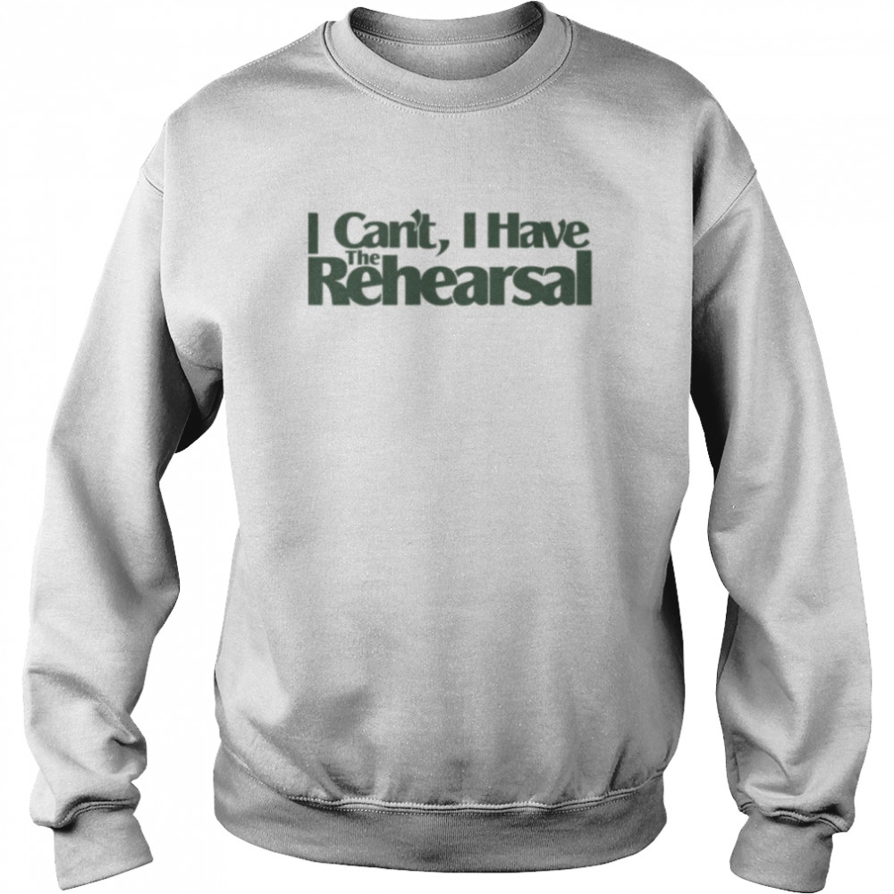 Quote I Can’t I Have The Rehearsal shirt Unisex Sweatshirt