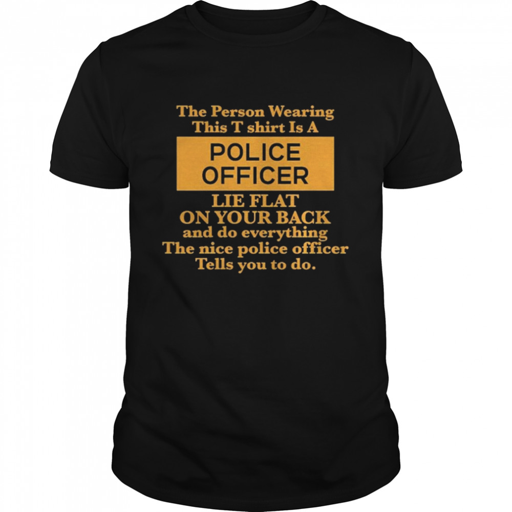 The Person Wearing This T- Is A Police Officer Lie Flat On Your Back  Classic Men's T-shirt