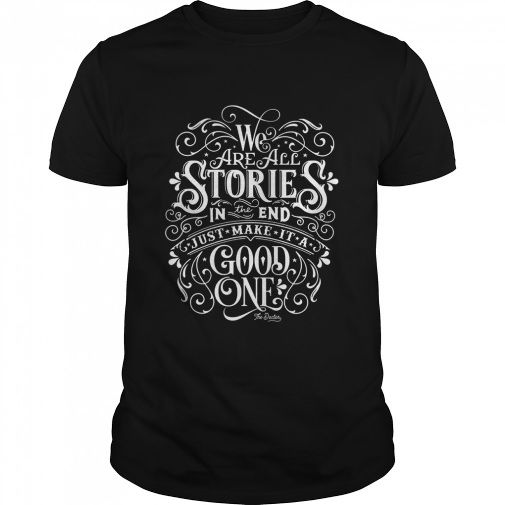 We Are All Stories In The End Just Make It A Good One Quote shirt