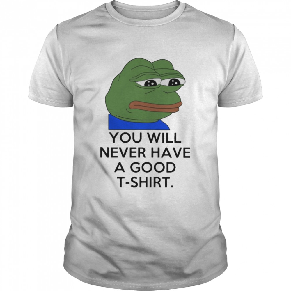 You Will Never Have A Good T Shirt