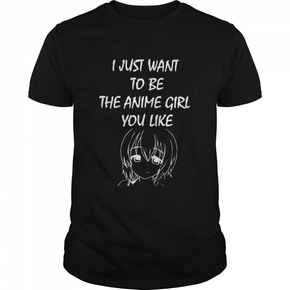 I just want to be the anime girl you like shirt