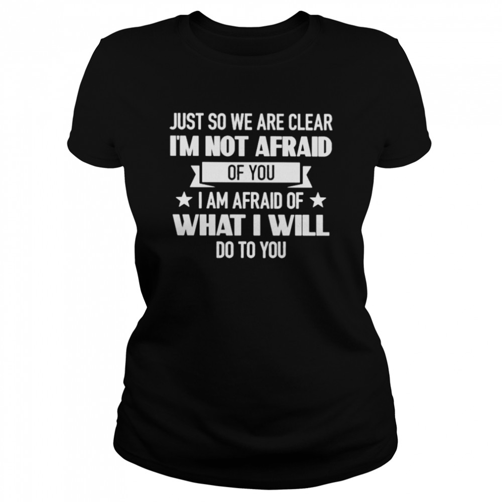 Just so we are clear I’m not afraid of you I am afraid of what I will do to you shirt Classic Women's T-shirt