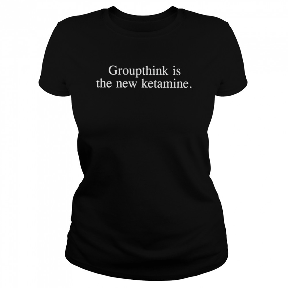 groupthink is the new ketamine shirt classic womens t shirt