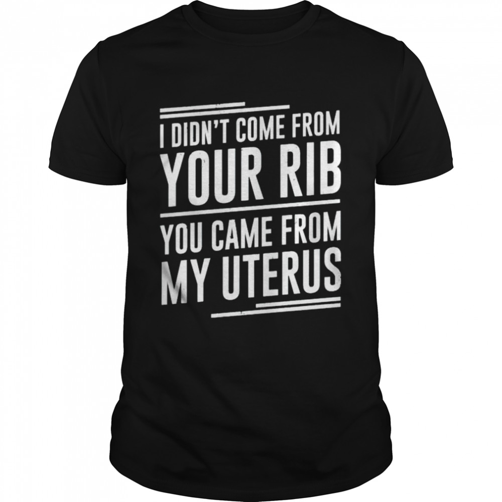 I didn’t come from your rib you came from my uterus shirt