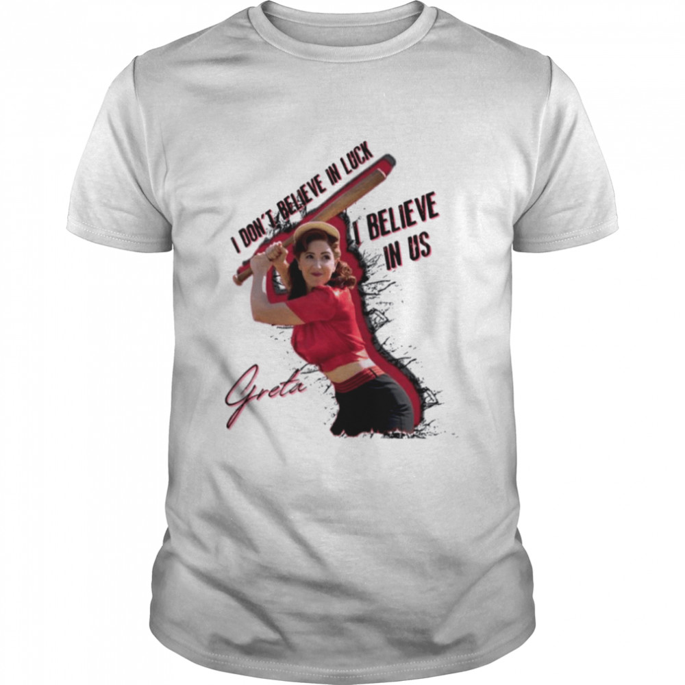 I Don’t Believe In Luck I Believe In Us Greta Best Quote A League Of Their Own shirt