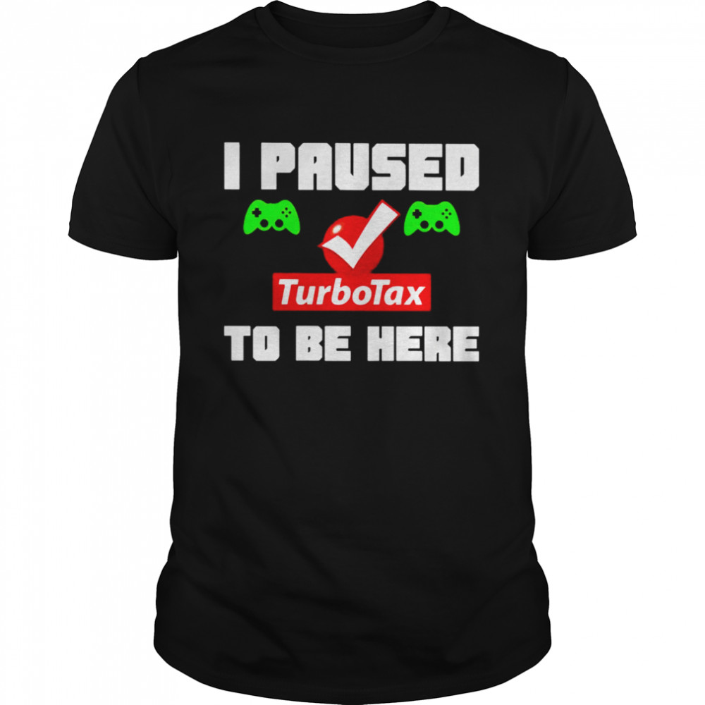 I paused Turbotax to be here shirt