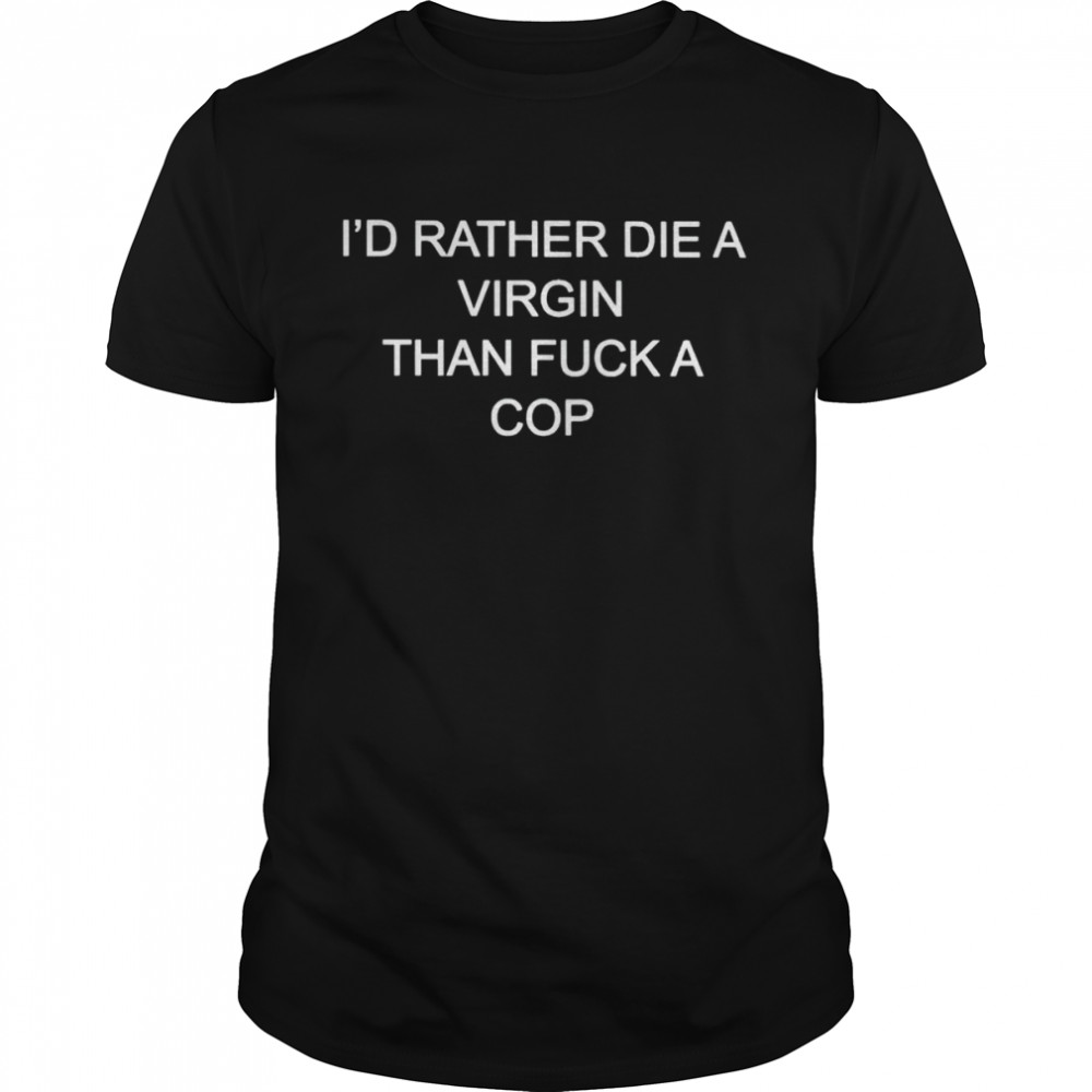 I’d rather die a virgin than fuck a cop shirt