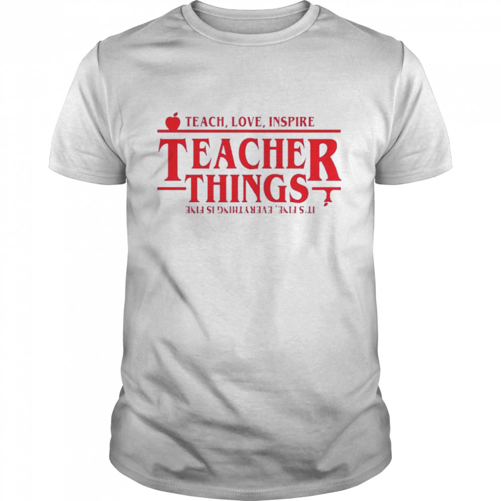 Stranger Things Teach Love Inspire Teacher Things It’s Fine Everything Is Fine shirt