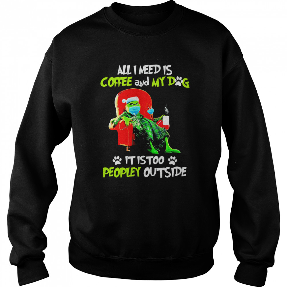 all i need only my dog it is too peopley outside grinch christmas shirt unisex sweatshirt